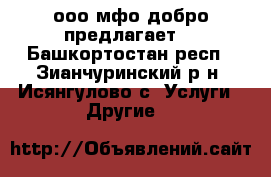 ооо мфо добро предлагает: - Башкортостан респ., Зианчуринский р-н, Исянгулово с. Услуги » Другие   
